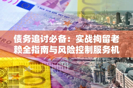 北京债务追讨必备：实战拘留老赖全指南与风险控制服务机构推荐