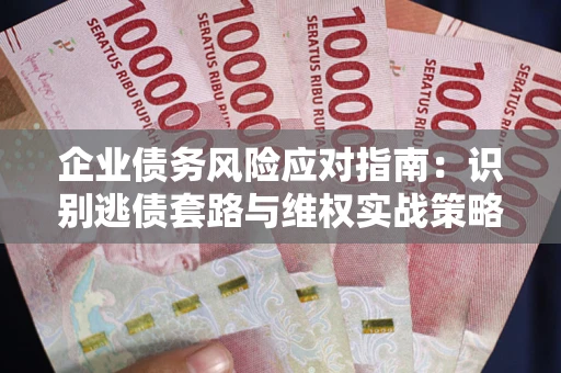 北京企业债务风险应对指南：识别逃债套路与维权实战策略