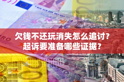 北京欠钱不还玩消失怎么追讨？起诉要准备哪些证据？