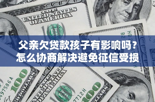 北京父亲欠贷款孩子有影响吗？怎么协商解决避免征信受损？
