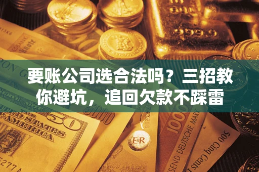 北京要账公司选合法吗？三招教你避坑，追回欠款不踩雷