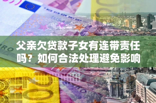 北京父亲欠贷款子女有连带责任吗？如何合法处理避免影响？