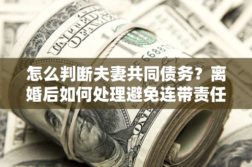 北京怎么判断夫妻共同债务？离婚后如何处理避免连带责任？