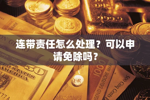 北京连带责任怎么处理？可以申请免除吗？