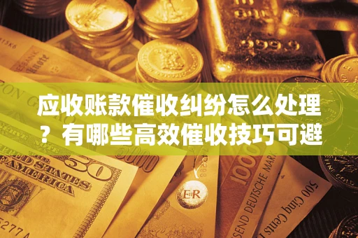 北京应收账款催收纠纷怎么处理？有哪些高效催收技巧可避免坏账？