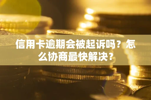 北京信用卡逾期会被起诉吗？怎么协商最快解决？