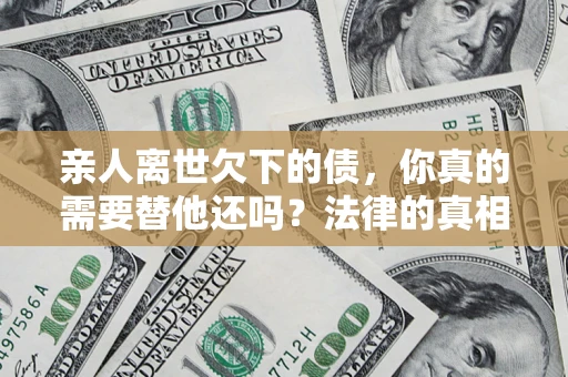 北京亲人离世欠下的债，你真的需要替他还吗？法律的真相或许与你想的不一样